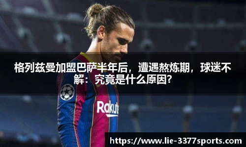 格列兹曼加盟巴萨半年后，遭遇熬炼期，球迷不解：究竟是什么原因？