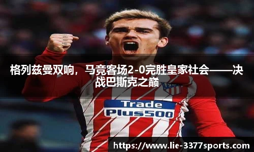 格列兹曼双响，马竞客场2-0完胜皇家社会——决战巴斯克之巅