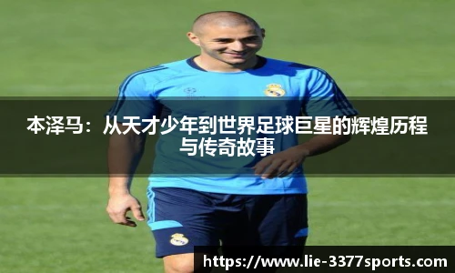 本泽马：从天才少年到世界足球巨星的辉煌历程与传奇故事