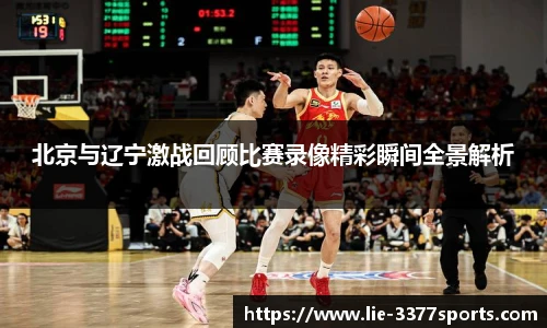 北京与辽宁激战回顾比赛录像精彩瞬间全景解析