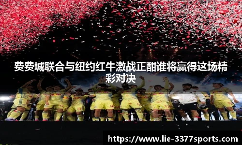 费费城联合与纽约红牛激战正酣谁将赢得这场精彩对决
