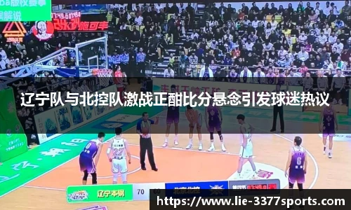 辽宁队与北控队激战正酣比分悬念引发球迷热议