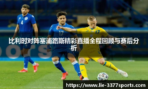 比利时对阵塞浦路斯精彩直播全程回顾与赛后分析