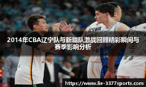 2014年CBA辽宁队与新疆队激战回顾精彩瞬间与赛季影响分析